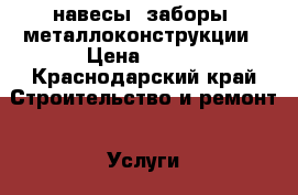 навесы, заборы, металлоконструкции › Цена ­ 600 - Краснодарский край Строительство и ремонт » Услуги   